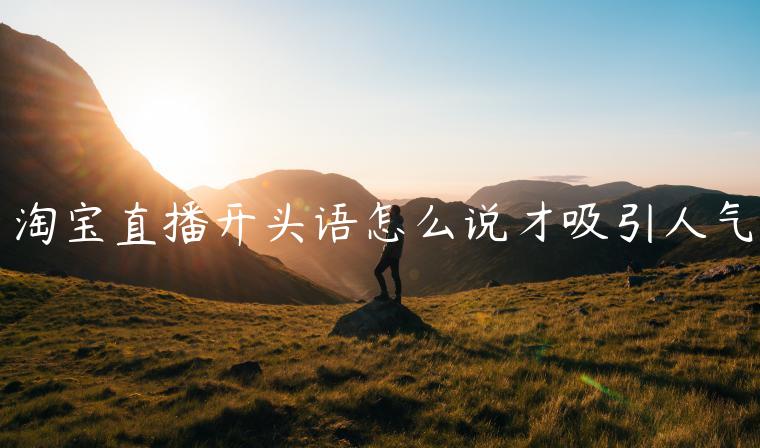 淘寶直播開頭語(yǔ)怎么說才吸引人氣